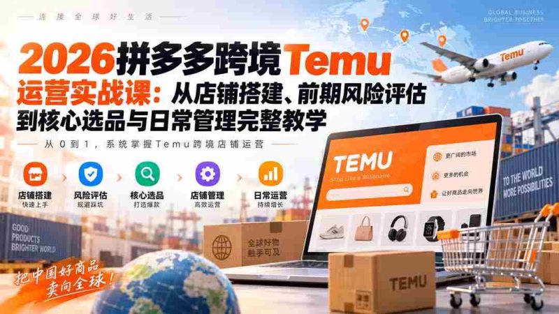 2026拼多多跨境Temu运营实战课:从店铺搭建、前期风险评估到核心选品与日常管理完整教学-湘创网