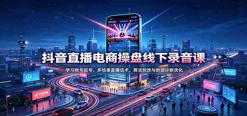 揭秘抖音直播电商运营秘籍：掌握账号运营技巧，精通多样直播对话策略，深度解析算法投放与数据分析优化-湘创网