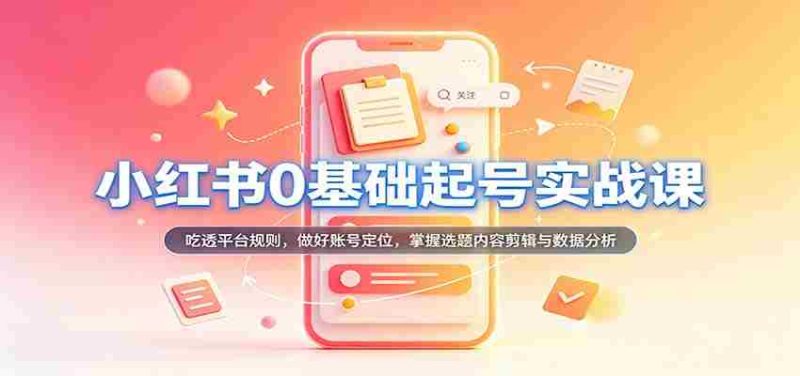 从零开始,小红书账号运营实战攻略:深入解析平台法则,精准定位账号,精通选题内容剪辑及数据分析技巧-湘创网