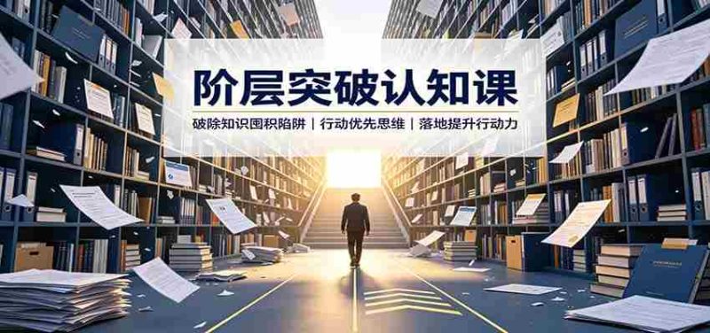 阶层突破认知课：破除知识囤积陷阱，行动优先思维，落地提升行动力-湘创网