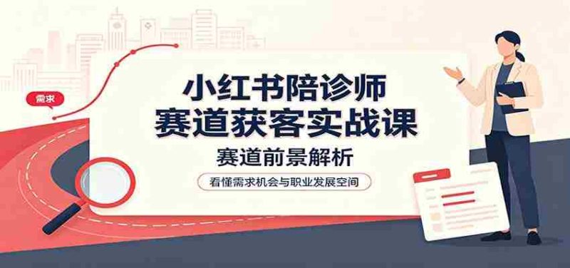小红书陪诊师赛道获客实战课：赛道前景解析，账号运营，业务流程风控-湘创网
