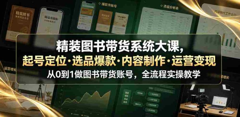 精装图书带货系统大课，起号定位・选品爆款・内容制作・运营变现，从0到1做图书带货账号，全流程实操教学（更新）-湘创网