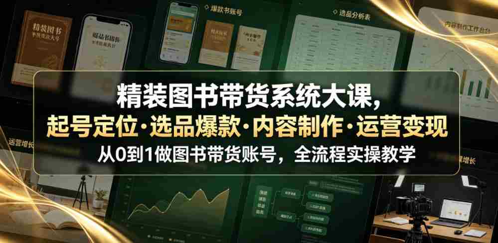 精装图书带货系统大课，起号定位・选品爆款・内容制作・运营变现，从0到1做图书带货账号，全流程实操教学（更新）-湘创网