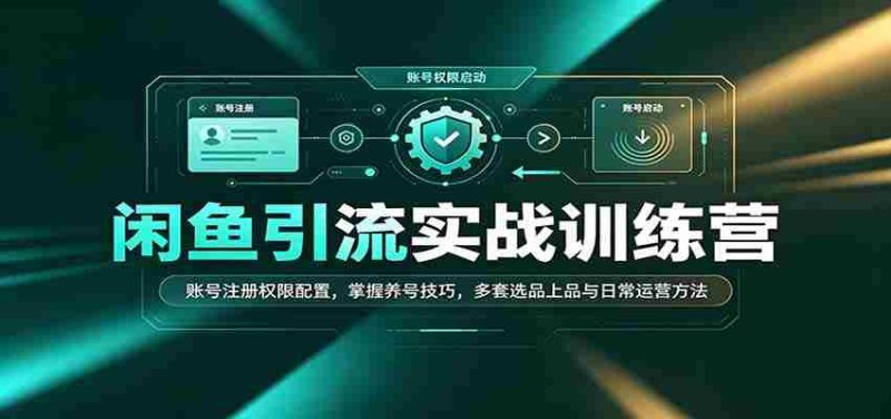 闲鱼引流实战训练营：账号注册权限配置，掌握养号技巧，多套选品上品与日常运营方法-湘创网