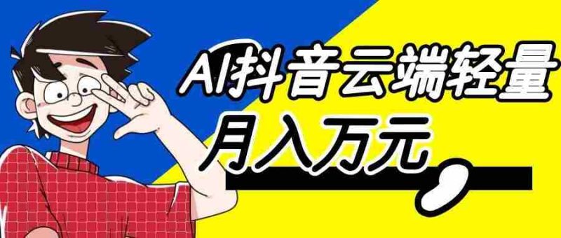 利用AI实现抖音云端轻量，月入万元，任何人都可以做！-湘创网