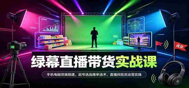 全方位绿幕直播带货技巧揭秘:双设备同步搭建,热门商品选品策略,成交话术及直播运营实战攻略-湘创网