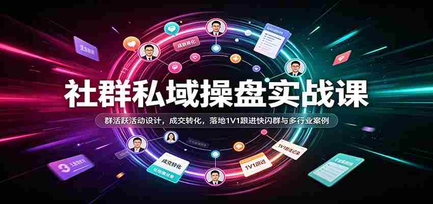 社群私域操盘实战课：群活跃活动设计，成交转化，落地1V1跟进快闪群与多行业案例-湘创网